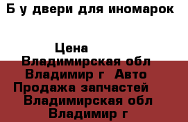 Б.у двери для иномарок › Цена ­ 500 - Владимирская обл., Владимир г. Авто » Продажа запчастей   . Владимирская обл.,Владимир г.